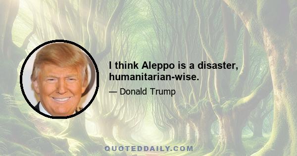 I think Aleppo is a disaster, humanitarian-wise.