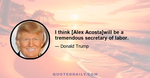 I think [Alex Acosta]will be a tremendous secretary of labor.