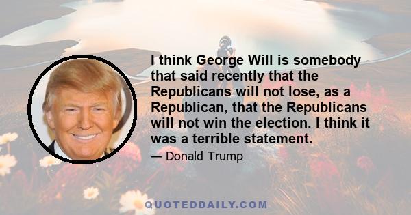 I think George Will is somebody that said recently that the Republicans will not lose, as a Republican, that the Republicans will not win the election. I think it was a terrible statement.