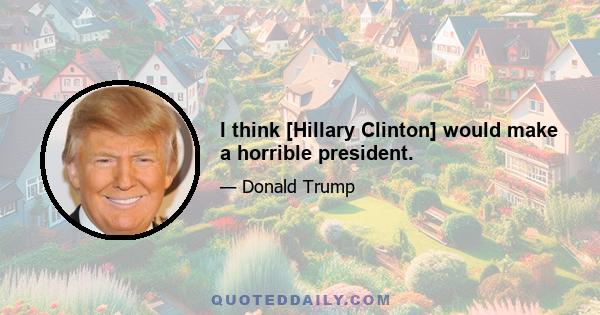 I think [Hillary Clinton] would make a horrible president.