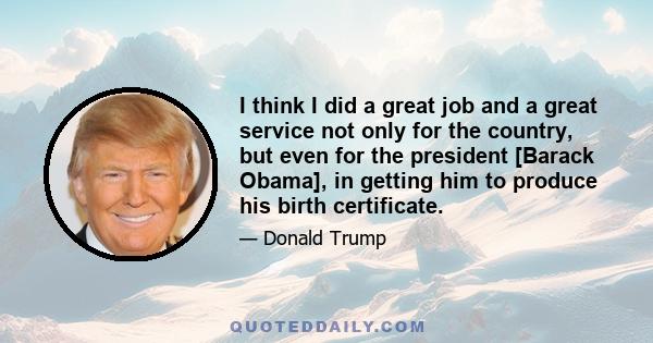 I think I did a great job and a great service not only for the country, but even for the president [Barack Obama], in getting him to produce his birth certificate.