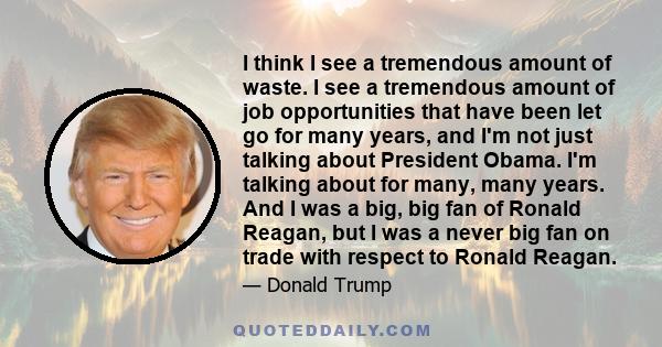 I think I see a tremendous amount of waste. I see a tremendous amount of job opportunities that have been let go for many years, and I'm not just talking about President Obama. I'm talking about for many, many years.