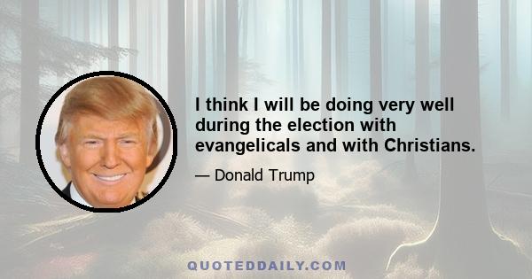 I think I will be doing very well during the election with evangelicals and with Christians.