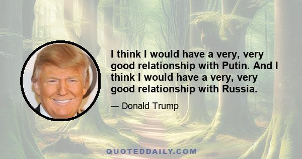 I think I would have a very, very good relationship with Putin. And I think I would have a very, very good relationship with Russia.