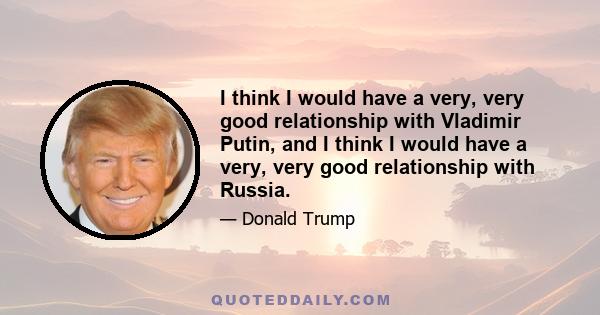 I think I would have a very, very good relationship with Vladimir Putin, and I think I would have a very, very good relationship with Russia.