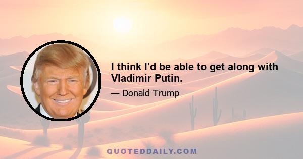 I think I'd be able to get along with Vladimir Putin.