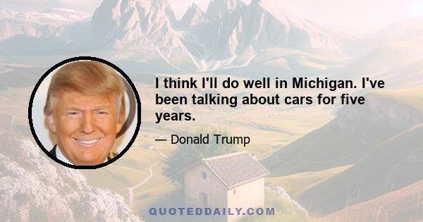 I think I'll do well in Michigan. I've been talking about cars for five years.