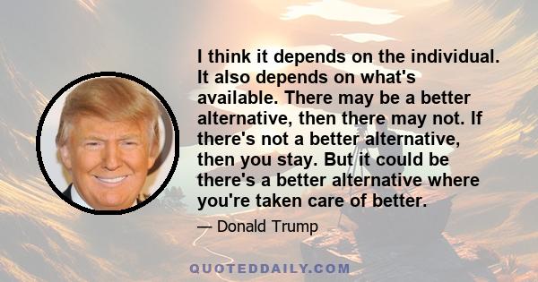 I think it depends on the individual. It also depends on what's available. There may be a better alternative, then there may not. If there's not a better alternative, then you stay. But it could be there's a better