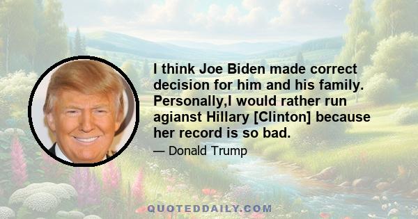 I think Joe Biden made correct decision for him and his family. Personally,I would rather run agianst Hillary [Clinton] because her record is so bad.