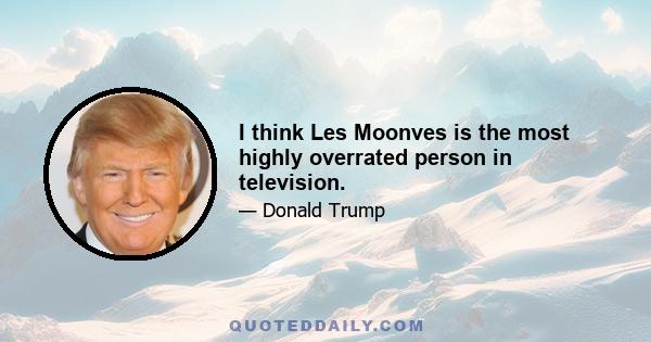 I think Les Moonves is the most highly overrated person in television.