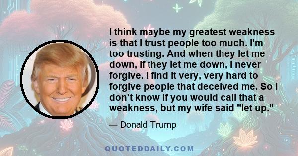 I think maybe my greatest weakness is that I trust people too much. I'm too trusting. And when they let me down, if they let me down, I never forgive. I find it very, very hard to forgive people that deceived me. So I