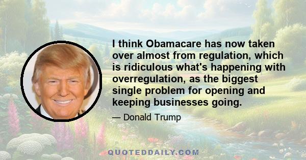 I think Obamacare has now taken over almost from regulation, which is ridiculous what's happening with overregulation, as the biggest single problem for opening and keeping businesses going.