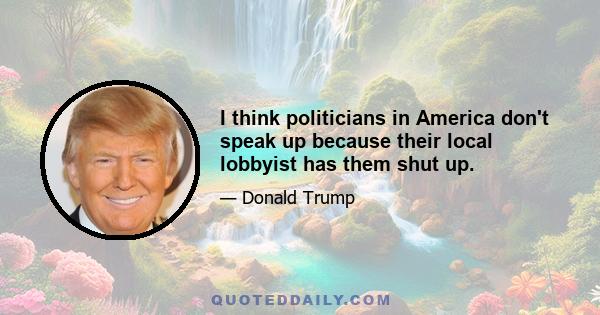 I think politicians in America don't speak up because their local lobbyist has them shut up.