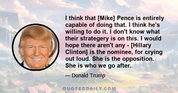 I think that [Mike] Pence is entirely capable of doing that. I think he's willing to do it. I don't know what their strategery is on this. I would hope there aren't any - [Hillary Clinton] is the nominee, for crying out 