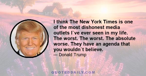 I think The New York Times is one of the most dishonest media outlets I`ve ever seen in my life. The worst. The worst. The absolute worse. They have an agenda that you wouldn`t believe.