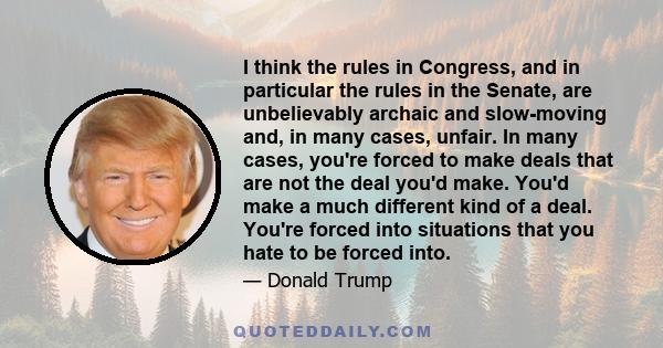 I think the rules in Congress, and in particular the rules in the Senate, are unbelievably archaic and slow-moving and, in many cases, unfair. In many cases, you're forced to make deals that are not the deal you'd make. 