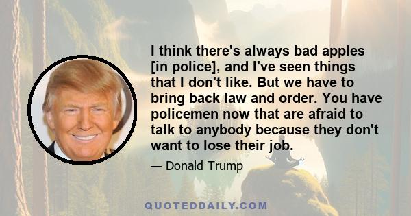 I think there's always bad apples [in police], and I've seen things that I don't like. But we have to bring back law and order. You have policemen now that are afraid to talk to anybody because they don't want to lose