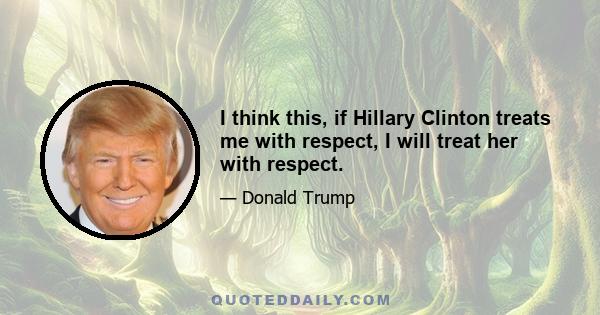 I think this, if Hillary Clinton treats me with respect, I will treat her with respect.