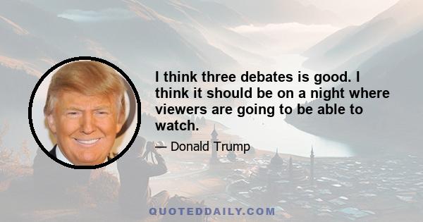 I think three debates is good. I think it should be on a night where viewers are going to be able to watch.