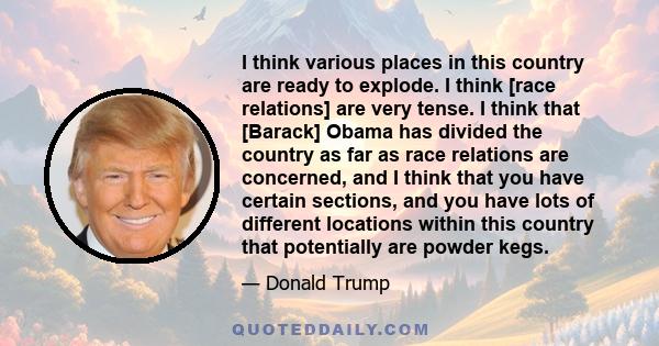 I think various places in this country are ready to explode. I think [race relations] are very tense. I think that [Barack] Obama has divided the country as far as race relations are concerned, and I think that you have 