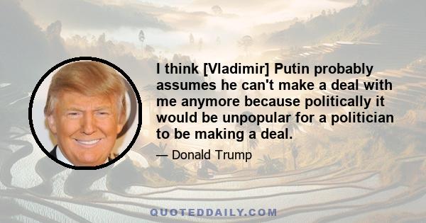 I think [Vladimir] Putin probably assumes he can't make a deal with me anymore because politically it would be unpopular for a politician to be making a deal.