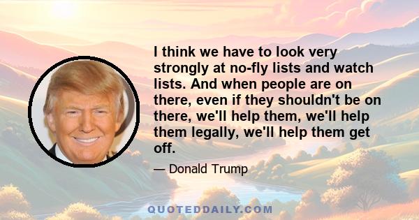 I think we have to look very strongly at no-fly lists and watch lists. And when people are on there, even if they shouldn't be on there, we'll help them, we'll help them legally, we'll help them get off.