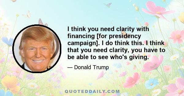 I think you need clarity with financing [for presidency campaign]. I do think this. I think that you need clarity, you have to be able to see who's giving.