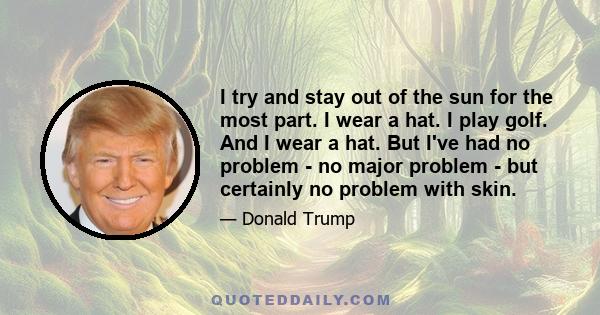 I try and stay out of the sun for the most part. I wear a hat. I play golf. And I wear a hat. But I've had no problem - no major problem - but certainly no problem with skin.