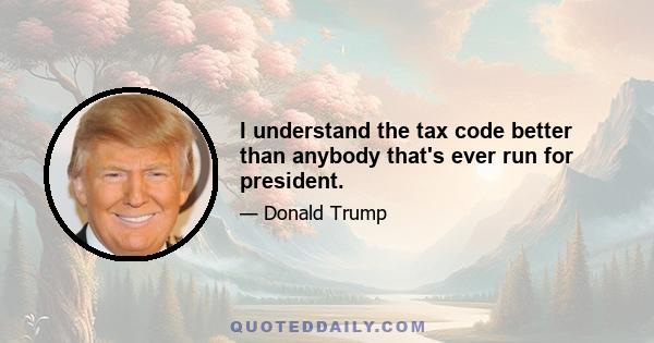 I understand the tax code better than anybody that's ever run for president.