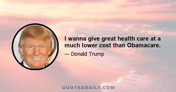 I wanna give great health care at a much lower cost than Obamacare.