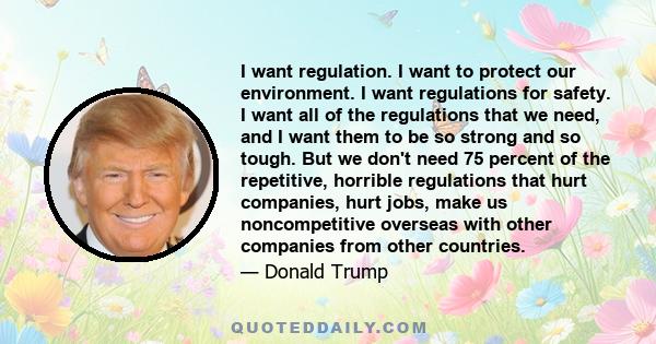 I want regulation. I want to protect our environment. I want regulations for safety. I want all of the regulations that we need, and I want them to be so strong and so tough. But we don't need 75 percent of the