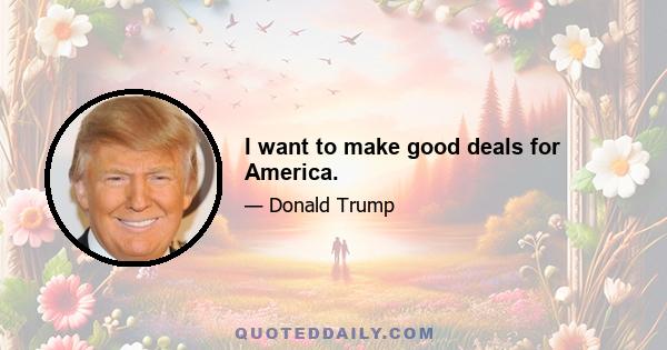 I want to make good deals for America.