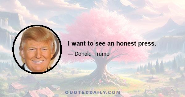 I want to see an honest press.