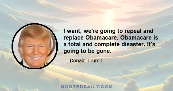 I want, we're going to repeal and replace Obamacare. Obamacare is a total and complete disaster. It's going to be gone.