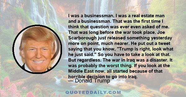 I was a businessman. I was a real estate man and a businessman. That was the first time I think that question was ever even asked of me. That was long before the war took place. Joe Scarborough just released something