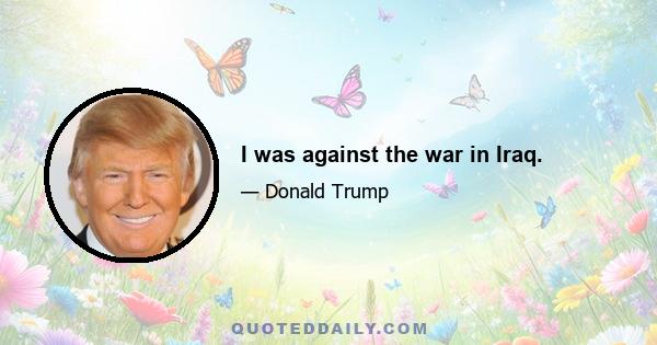 I was against the war in Iraq.