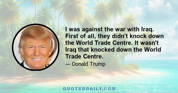 I was against the war with Iraq. First of all, they didn't knock down the World Trade Centre. It wasn't Iraq that knocked down the World Trade Centre.