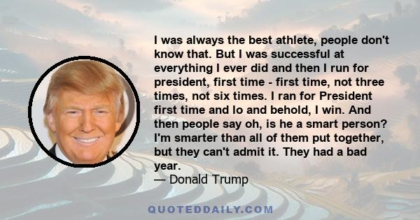 I was always the best athlete, people don't know that. But I was successful at everything I ever did and then I run for president, first time - first time, not three times, not six times. I ran for President first time