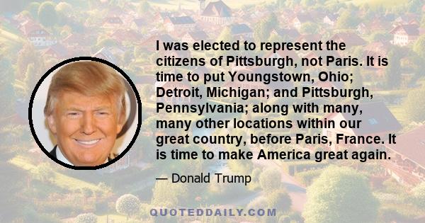 I was elected to represent the citizens of Pittsburgh, not Paris. It is time to put Youngstown, Ohio; Detroit, Michigan; and Pittsburgh, Pennsylvania; along with many, many other locations within our great country,