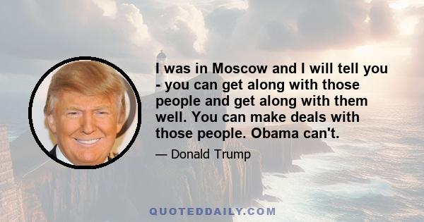 I was in Moscow and I will tell you - you can get along with those people and get along with them well. You can make deals with those people. Obama can't.