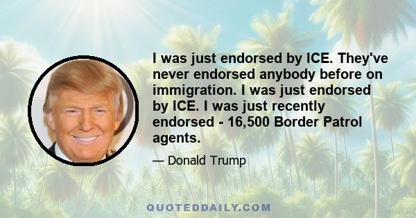 I was just endorsed by ICE. They've never endorsed anybody before on immigration. I was just endorsed by ICE. I was just recently endorsed - 16,500 Border Patrol agents.