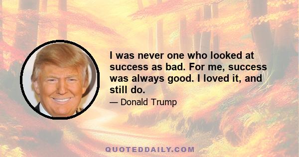 I was never one who looked at success as bad. For me, success was always good. I loved it, and still do.