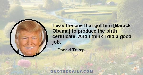 I was the one that got him [Barack Obama] to produce the birth certificate. And I think I did a good job.