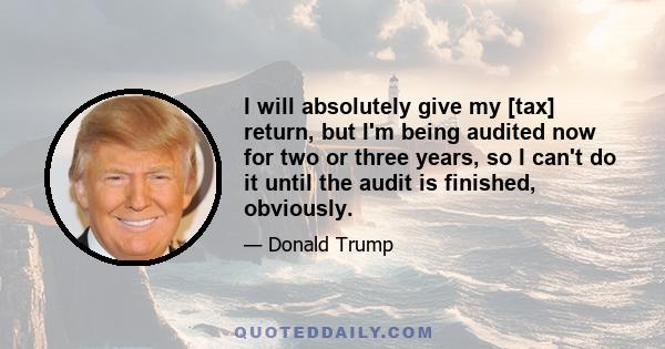 I will absolutely give my [tax] return, but I'm being audited now for two or three years, so I can't do it until the audit is finished, obviously.