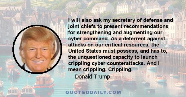 I will also ask my secretary of defense and joint chiefs to present recommendations for strengthening and augmenting our cyber command. As a deterrent against attacks on our critical resources, the United States must