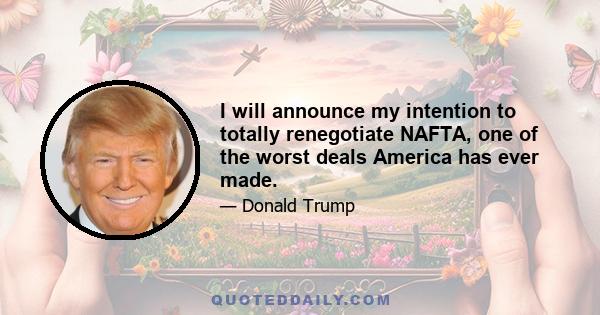 I will announce my intention to totally renegotiate NAFTA, one of the worst deals America has ever made.