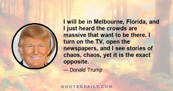 I will be in Melbourne, Florida, and I just heard the crowds are massive that want to be there. I turn on the TV, open the newspapers, and I see stories of chaos, chaos, yet it is the exact opposite.