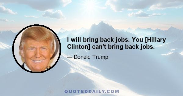 I will bring back jobs. You [Hillary Clinton] can't bring back jobs.