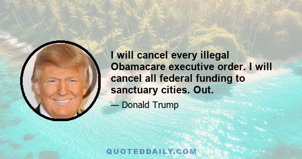 I will cancel every illegal Obamacare executive order. I will cancel all federal funding to sanctuary cities. Out.