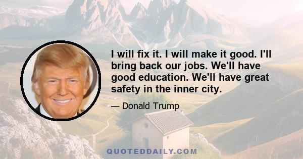 I will fix it. I will make it good. I'll bring back our jobs. We'll have good education. We'll have great safety in the inner city.